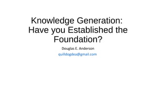 Knowledge Generation:
Have you Established the
Foundation?
Douglas E. Anderson
quilldogdea@gmail.com
 