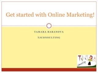 Get started with Online Marketing!

          TAMARA BARANOVA

            TJCONSULTING
 