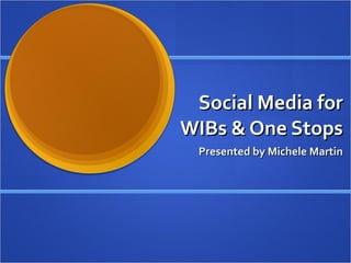 Social Media for WIBs & One Stops Presented by Michele Martin 