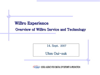 WiBro Experience    Overview of WiBro Service and Technology   14. Sept.   2007 Uhm Oui-suk 