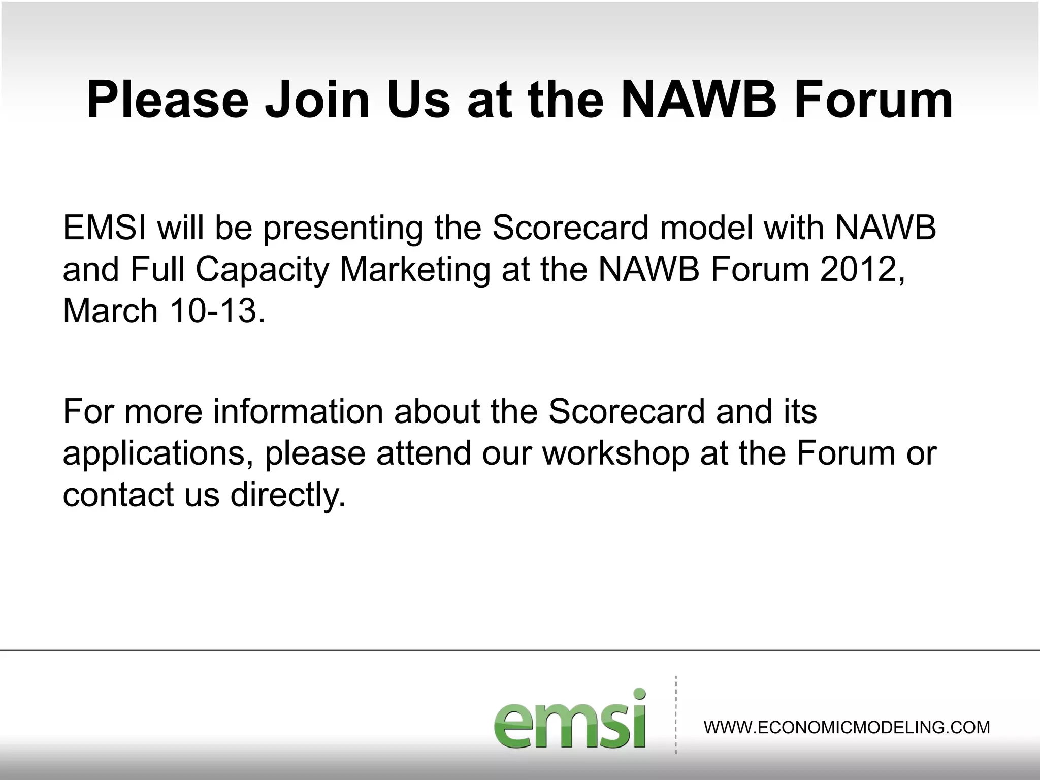 Please Join Us at the NAWB Forum EMSI will be presenting the Scorecard model with NAWB and Full Capacity Marketing at the NAWB Forum 2012, March 10-13. For more information about the Scorecard and its applications, please attend our workshop at the Forum or contact us directly. 