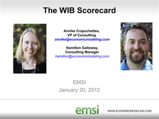 The WIB Scorecard EMSI January 20, 2012 Annike Crapuchettes,  VP of Consulting  [email_address] Hamilton Galloway, Consulting Manager [email_address] 