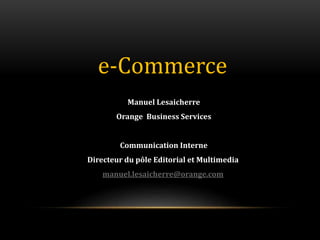 interne Orange1
e-Commerce
Manuel Lesaicherre
Orange Business Services
Communication Interne
Directeur du pôle Editorial et Multimedia
manuel.lesaicherre@orange.com
 