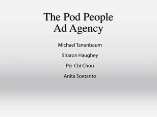 The Pod People
  Ad Agency
  Michael Tanenbaum

   Sharon Haughey

     Pei-Chi Chou

    Anita Soetanto
 