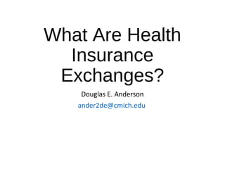What Are Health
Insurance
Exchanges?
Douglas E. Anderson
ander2de@cmich.edu
 