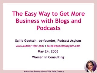 The Easy Way to Get More
 Business with Blogs and
        Podcasts
 Sallie Goetsch, co-founder, Podcast Asylum
 www.author-izer.com ◊ sallie@podcastasylum.com

                May 24, 2006
            Women in Consulting
 