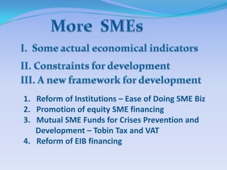 1. Reform of Institutions – Ease of Doing SME Biz
2. Promotion of equity SME financing
3. Mutual SME Funds for Crises Prevention and
   Development – Tobin Tax and VAT
4. Reform of EIB financing
 