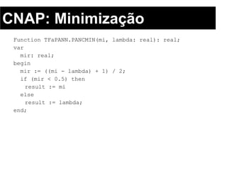 CNAP: Minimização
 Function TFaPANN.PANCMIN(mi, lambda: real): real;
 var
   mir: real;
 begin
   mir := ((mi - lambda) + 1) / 2;
   if (mir < 0.5) then
     result := mi
   else
     result := lambda;
 end;
 
