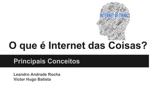 O que é Internet das Coisas?
Principais Conceitos
Leandro Andrade Rocha
Victor Hugo Batista
 
