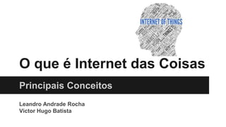 O que é Internet das Coisas
Principais Conceitos
Leandro Andrade Rocha
Victor Hugo Batista
 