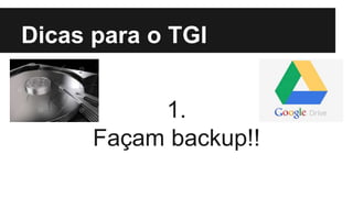 Dicas para o TGI
1.
Façam backup!!
 