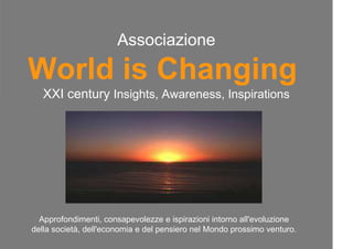 Associazione
World is Changing
XXI century Insights, Awareness, Inspirations
Approfondimenti, consapevolezze e ispirazioni intorno all'evoluzione
della società, dell'economia e del pensiero nel Mondo prossimo venturo.
 