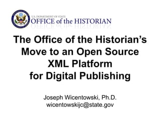 The Office of the Historian’s Move to an Open Source XML Platform  for Digital Publishing Joseph Wicentowski, Ph.D. wicentowskijc@state.gov 