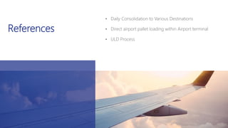 References
• Daily Consolidation to Various Destinations
• Direct airport pallet loading within Airport terminal
• ULD Process
 