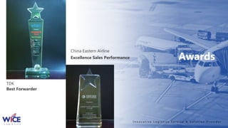 China Eastern Airline
Excellence Sales Performance Awards
I n n o v a t i v e L o g i s t i c s S e r v i c e & S o l u t i o n P r o v i d e r
TDK
Best Forwarder
 