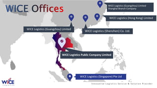 WICE Logistics Public Company Limited
WICE Logistics (Shenzhen) Co. Ltd.
WICE Logistics (Hong Kong) Limited
WICE Logistics (Guangzhou) Limited
Shanghai Branch Company
WICE Logistics (Singapore) Pte Ltd
WICE Logistics (Guangzhou) Limited
I n n o v a t i v e L o g i s t i c s S e r v i c e & S o l u t i o n P r o v i d e r
 