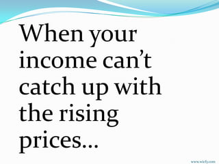When your
income can’t
catch up with
the rising
prices…
                www.wicfy.com
 