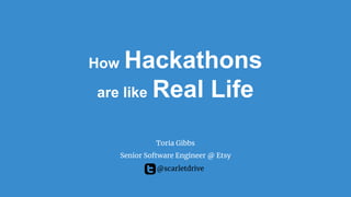 How Hackathons
are like Real Life
Toria Gibbs
Senior Software Engineer @ Etsy
@scarletdrive
 