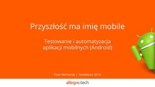 Przyszłość ma imię mobile
Testowanie i automatyzacja
aplikacji mobilnych (Android)
Piotr Wicherski | TestWarez 2015
 