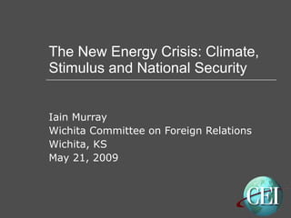 The New Energy Crisis: Climate, Stimulus and National Security Iain Murray Wichita Committee on Foreign Relations Wichita, KS May 21, 2009 