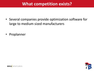 What competition exists?
• Several companies provide optimization software for
large to medium sized manufacturers
• Proplanner
 