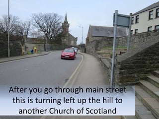 After you go through main street
this is turning left up the hill to
another Church of Scotland
 