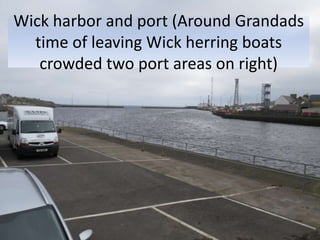 Wick harbor and port (Around Grandads
time of leaving Wick herring boats
crowded two port areas on right)
 