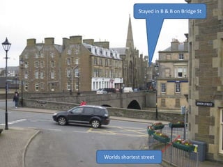 W
Stayed in B & B on Bridge St
Worlds shortest street
 