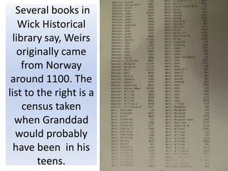 Several books in
Wick Historical
library say, Weirs
originally came
from Norway
around 1100. The
list to the right is a
census taken
when Granddad
would probably
have been in his
teens.
 