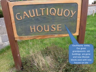 Gaultiquoy today.
Our great
grandparents old
buildings are gone
and now lifestyle
blocks exist with new
houses on site
 