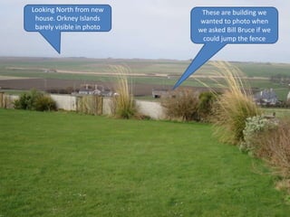 Looking North from new
house. Orkney Islands
barely visible in photo
These are building we
wanted to photo when
we asked Bill Bruce if we
could jump the fence
 