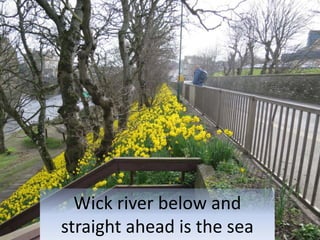 Wick river below and
straight ahead is the sea
 
