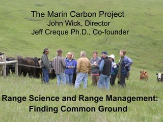Range Science and Range Management:
Finding Common Ground
The Marin Carbon Project
John Wick, Director
Jeff Creque Ph.D., Co-founder
 