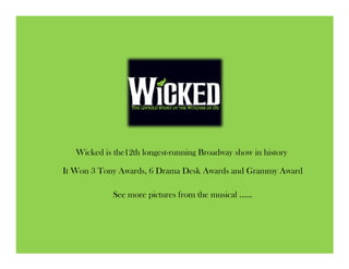 Wicked is the12th longest-running Broadway show in history

It Won 3 Tony Awards, 6 Drama Desk Awards and Grammy Award

             See more pictures from the musical ……
 