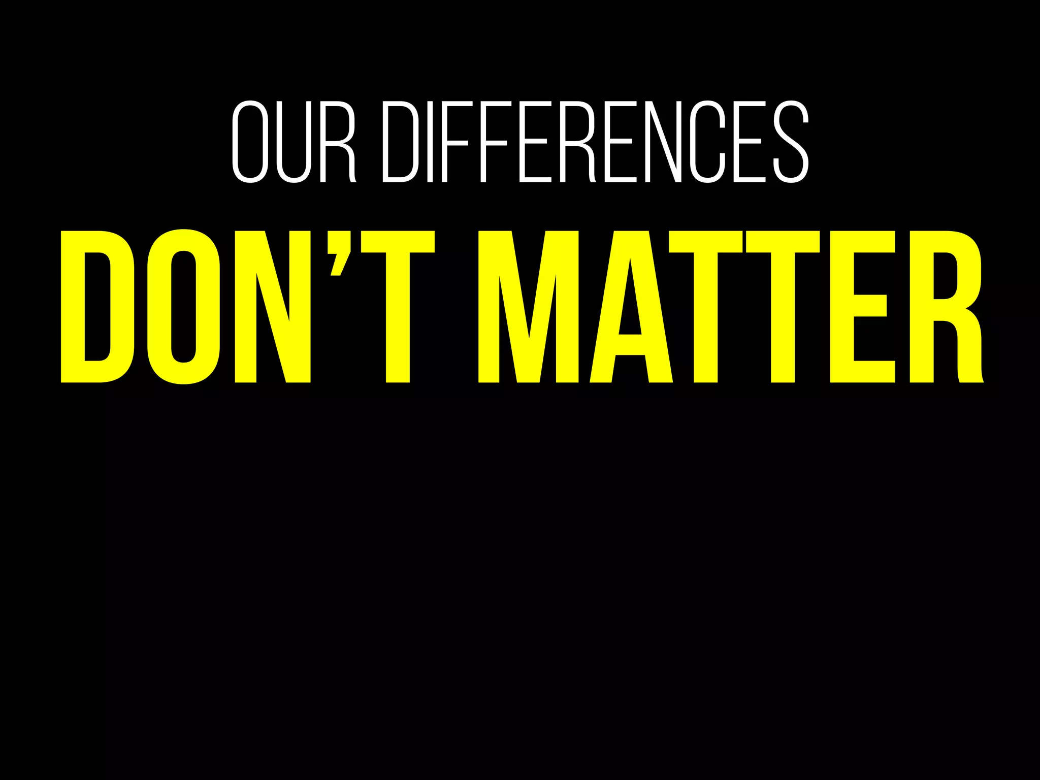Our differences
Don’t matter
 