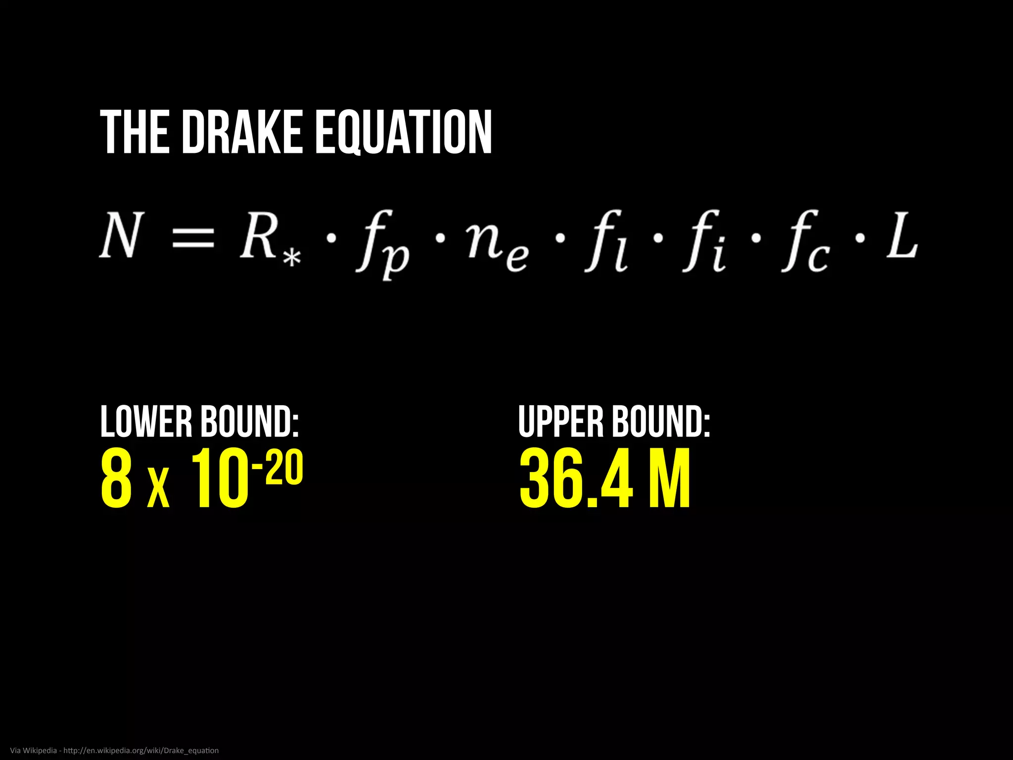 Via	
  Wikipedia	
  -­‐	
  hNp://en.wikipedia.org/wiki/Drake_equa<on	
  
𝑁=​ 𝑅↓∗ ∙​ 𝑓↓𝑝 ∙​ 𝑛↓𝑒 ∙​ 𝑓↓𝑙 ∙​ 𝑓↓𝑖 ∙​ 𝑓↓𝑐 ∙ 𝐿
The Drake Equation
 