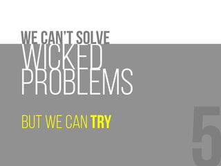 But we can Try
Wicked
Problems
We can’t solve
 
