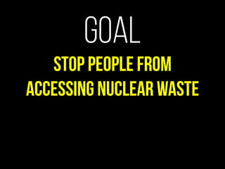 Goal
Stop people from
accessing nuclear waste
 
