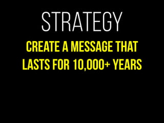 Strategy
Create a message that
lasts for 10,000+ years
 