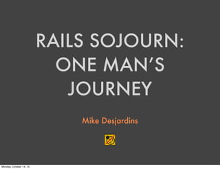 RAILS SOJOURN:
ONE MAN’S
JOURNEY
Mike Desjardins

Monday, October 14, 13

 