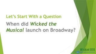 SEM pdx Engage Marketing Conference
Let’s Start With a Question
When did Wicked the
Musical launch on Broadway?
 
