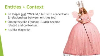 SEM pdx Engage Marketing Conference
 No longer just “Wicked,” but with connections
& relationships between entities too!
 Characters like Elphaba, Glinda become
related and contextual.
 It’s like magic-ish
Entities + Context
 