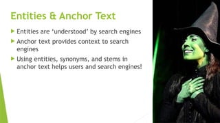 SEM pdx Engage Marketing Conference
Entities & Anchor Text
 Entities are ‘understood’ by search engines
 Anchor text provides context to search
engines
 Using entities, synonyms, and stems in
anchor text helps users and search engines!
 