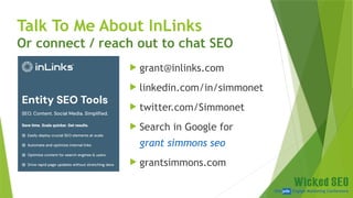 SEM pdx Engage Marketing Conference
Talk To Me About InLinks
Or connect / reach out to chat SEO
 grant@inlinks.com
 linkedin.com/in/simmonet
 twitter.com/Simmonet
 Search in Google for
grant simmons seo
 grantsimmons.com
 