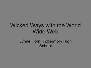 Wicked Ways with the World Wide Web Lynne Horn, Tobermory High School 