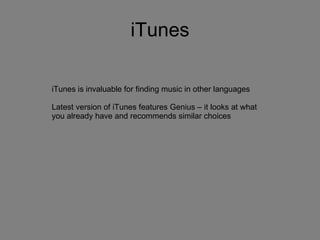 iTunes iTunes is invaluable for finding music in other languages Latest version of iTunes features Genius – it looks at what you already have and recommends similar choices 