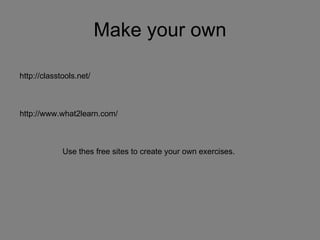 Make your own http://classtools.net/ http://www.what2learn.com/ Use thes free sites to create your own exercises. 