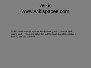 Wikis www.wikispaces.com Wikispaces are free spaces which allow you to collorate and share work – mine are still at the toddle stage, but please have a look to see the potential. 