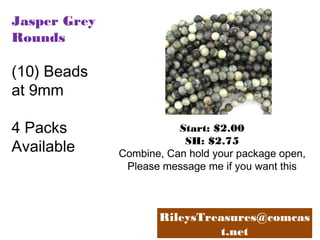 Jasper Grey
Rounds

(10) Beads
at 9mm
4 Packs
Available

Start: $2.00
SH: $2.75
Combine, Can hold your package open,
Please message me if you want this

RileysTreasures@comcas
t.net

 