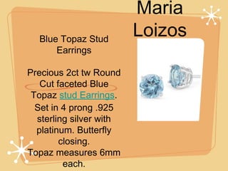 Blue Topaz Stud
Earrings
Precious 2ct tw Round
Cut faceted Blue
Topaz stud Earrings.
Set in 4 prong .925
sterling silver with
platinum. Butterfly
closing.
Topaz measures 6mm
each.

Maria
Loizos

 